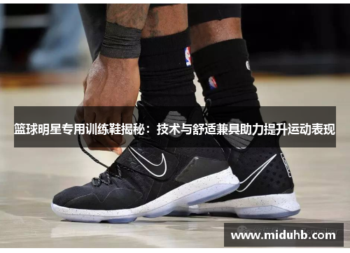篮球明星专用训练鞋揭秘：技术与舒适兼具助力提升运动表现