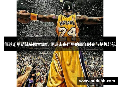 篮球明星萌娃头像大集结 见证未来巨星的童年时光与梦想起航