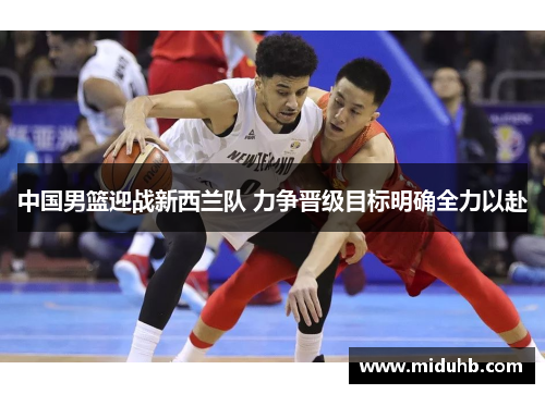 中国男篮迎战新西兰队 力争晋级目标明确全力以赴