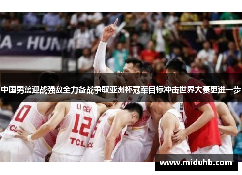 中国男篮迎战强敌全力备战争取亚洲杯冠军目标冲击世界大赛更进一步